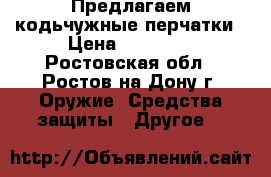 Предлагаем кодьчужные перчатки › Цена ­ 16 850 - Ростовская обл., Ростов-на-Дону г. Оружие. Средства защиты » Другое   